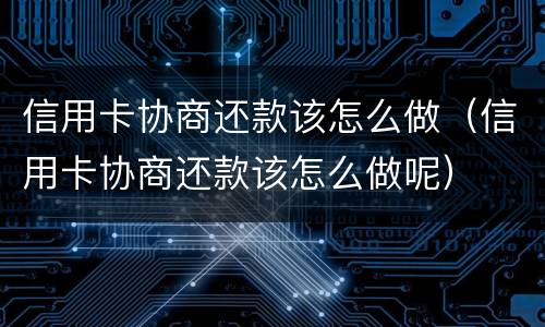 信用卡协商还款该怎么做（信用卡协商还款该怎么做呢）