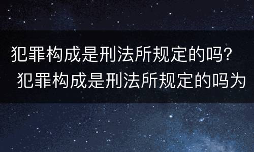 犯罪构成是刑法所规定的吗？ 犯罪构成是刑法所规定的吗为什么