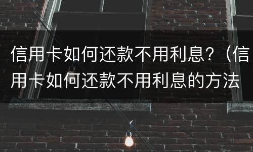 信用卡如何还款不用利息?（信用卡如何还款不用利息的方法）
