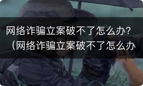 网络诈骗立案破不了怎么办？（网络诈骗立案破不了怎么办呢）
