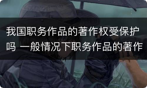 我国职务作品的著作权受保护吗 一般情况下职务作品的著作权有什么享有