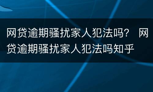 网贷逾期骚扰家人犯法吗？ 网贷逾期骚扰家人犯法吗知乎