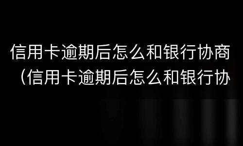 信用卡逾期后怎么和银行协商（信用卡逾期后怎么和银行协商只还本金）