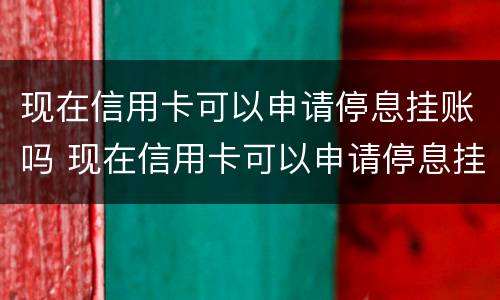 现在信用卡可以申请停息挂账吗 现在信用卡可以申请停息挂账吗怎么申请
