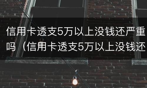 信用卡透支5万以上没钱还严重吗（信用卡透支5万以上没钱还严重吗）
