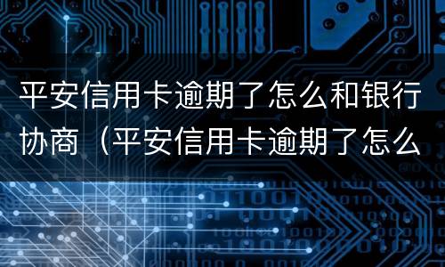 平安信用卡逾期了怎么和银行协商（平安信用卡逾期了怎么和银行协商延期还款）