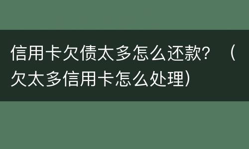 信用卡欠债太多怎么还款？（欠太多信用卡怎么处理）