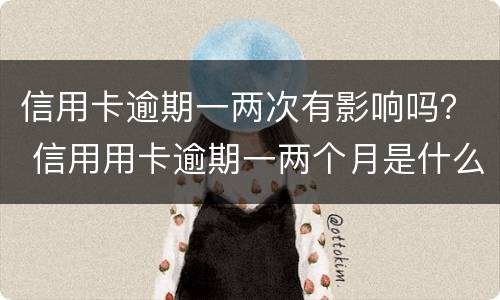 信用卡逾期一两次有影响吗？ 信用用卡逾期一两个月是什么后果