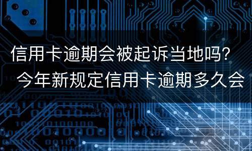 信用卡逾期会被起诉当地吗？ 今年新规定信用卡逾期多久会起诉