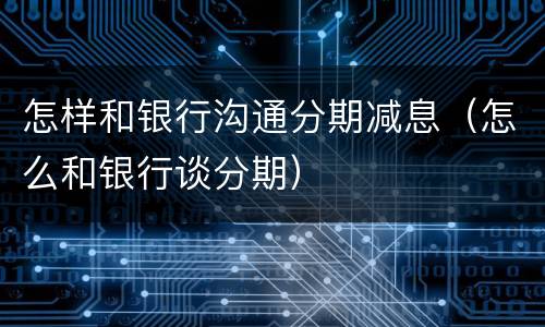 怎样和银行沟通分期减息（怎么和银行谈分期）