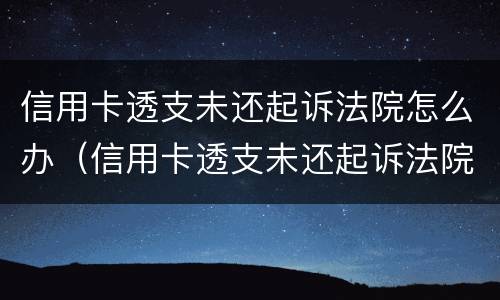 信用卡透支未还起诉法院怎么办（信用卡透支未还起诉法院怎么办理）