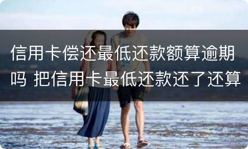信用卡偿还最低还款额算逾期吗 把信用卡最低还款还了还算逾期吗