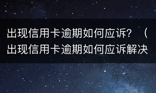 出现信用卡逾期如何应诉？（出现信用卡逾期如何应诉解决）
