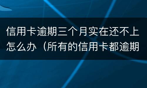 信用卡逾期三个月实在还不上怎么办（所有的信用卡都逾期了还不上,怎么办）