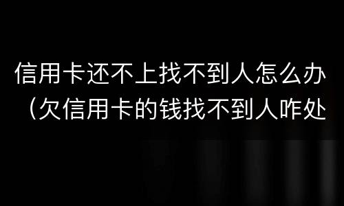 信用卡还不上找不到人怎么办（欠信用卡的钱找不到人咋处理）