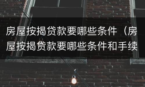 房屋按揭贷款要哪些条件（房屋按揭贷款要哪些条件和手续）