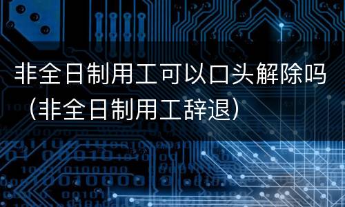非全日制用工可以口头解除吗（非全日制用工辞退）