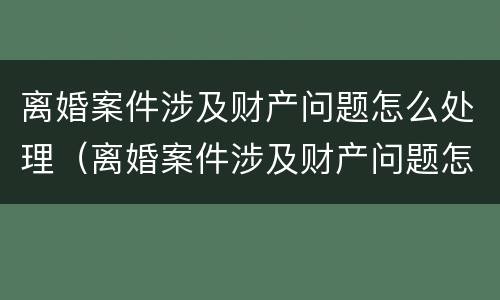 离婚案件涉及财产问题怎么处理（离婚案件涉及财产问题怎么处理呢）
