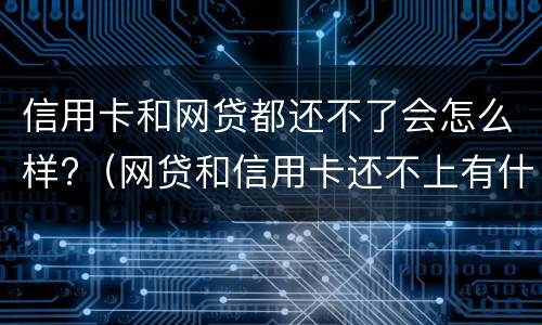 信用卡和网贷都还不了会怎么样?（网贷和信用卡还不上有什么后果）