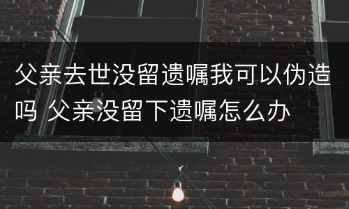 父亲去世没留遗嘱我可以伪造吗 父亲没留下遗嘱怎么办
