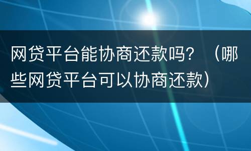 网贷平台能协商还款吗？（哪些网贷平台可以协商还款）