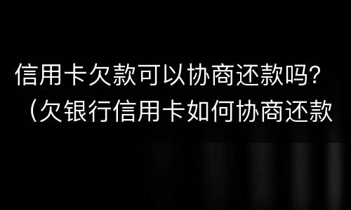 信用卡欠款可以协商还款吗？（欠银行信用卡如何协商还款）
