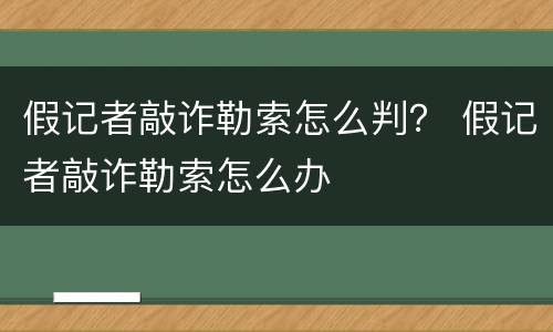 假记者敲诈勒索怎么判？ 假记者敲诈勒索怎么办