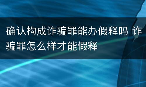确认构成诈骗罪能办假释吗 诈骗罪怎么样才能假释