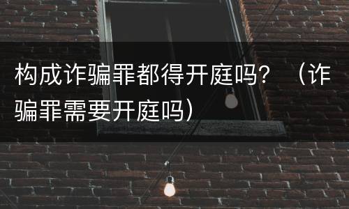 构成诈骗罪都得开庭吗？（诈骗罪需要开庭吗）