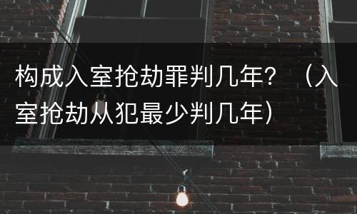 构成入室抢劫罪判几年？（入室抢劫从犯最少判几年）