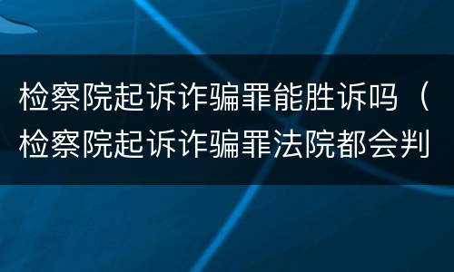 检察院起诉诈骗罪能胜诉吗（检察院起诉诈骗罪法院都会判刑吗）