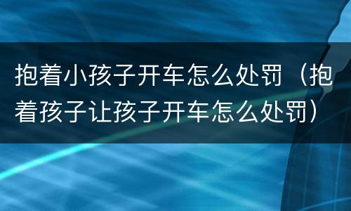 抱着小孩子开车怎么处罚（抱着孩子让孩子开车怎么处罚）