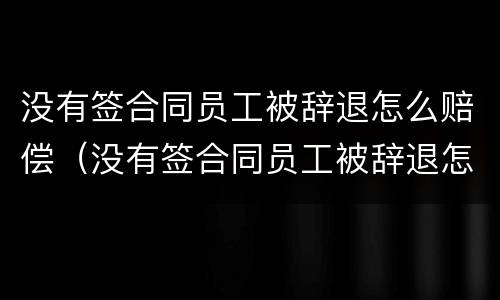 没有签合同员工被辞退怎么赔偿（没有签合同员工被辞退怎么赔偿呢）