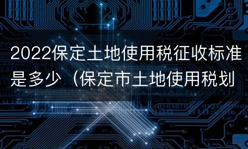 2022保定土地使用税征收标准是多少（保定市土地使用税划分标准）