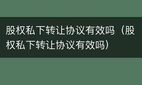 股权私下转让协议有效吗（股权私下转让协议有效吗）