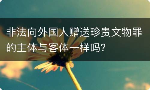 非法向外国人赠送珍贵文物罪的主体与客体一样吗？