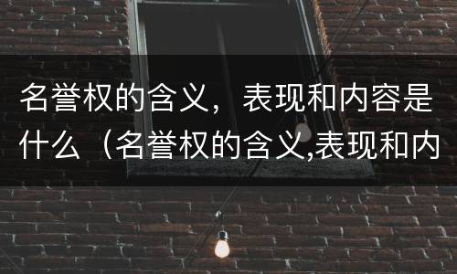 名誉权的含义，表现和内容是什么（名誉权的含义,表现和内容是什么意思）