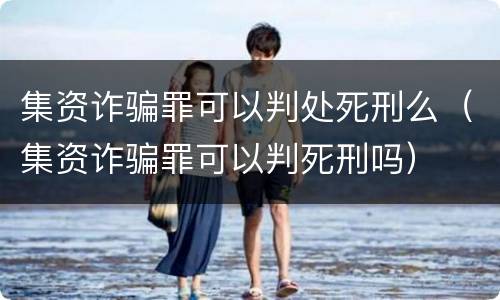 集资诈骗罪可以判处死刑么（集资诈骗罪可以判死刑吗）