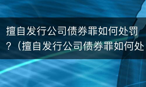 擅自发行公司债券罪如何处罚?（擅自发行公司债券罪如何处罚的）