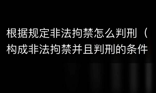 根据规定非法拘禁怎么判刑（构成非法拘禁并且判刑的条件）