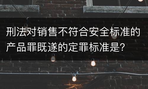 刑法对销售不符合安全标准的产品罪既遂的定罪标准是？