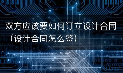 双方应该要如何订立设计合同（设计合同怎么签）