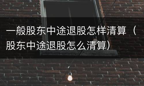 一般股东中途退股怎样清算（股东中途退股怎么清算）