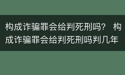 构成诈骗罪会给判死刑吗？ 构成诈骗罪会给判死刑吗判几年