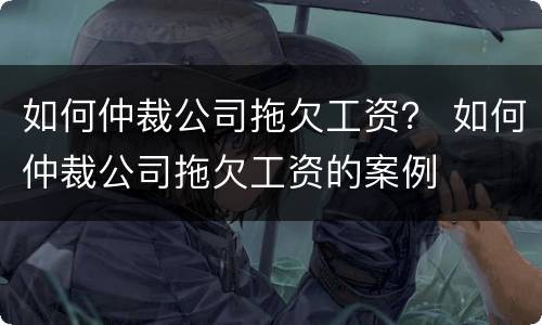 如何仲裁公司拖欠工资？ 如何仲裁公司拖欠工资的案例