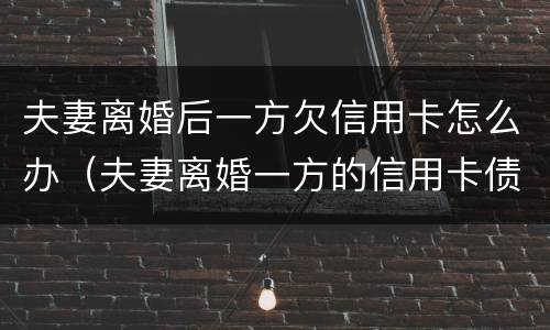 夫妻离婚后一方欠信用卡怎么办（夫妻离婚一方的信用卡债务怎么办）