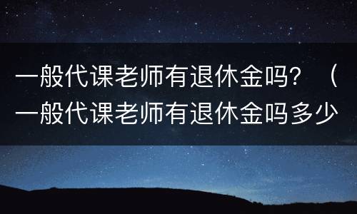 一般代课老师有退休金吗？（一般代课老师有退休金吗多少钱）