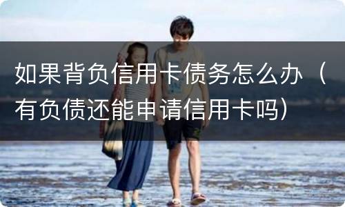 如果背负信用卡债务怎么办（有负债还能申请信用卡吗）