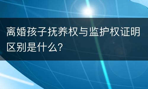 离婚孩子抚养权与监护权证明区别是什么？
