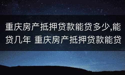 重庆房产抵押贷款能贷多少,能贷几年 重庆房产抵押贷款能贷多少,能贷几年